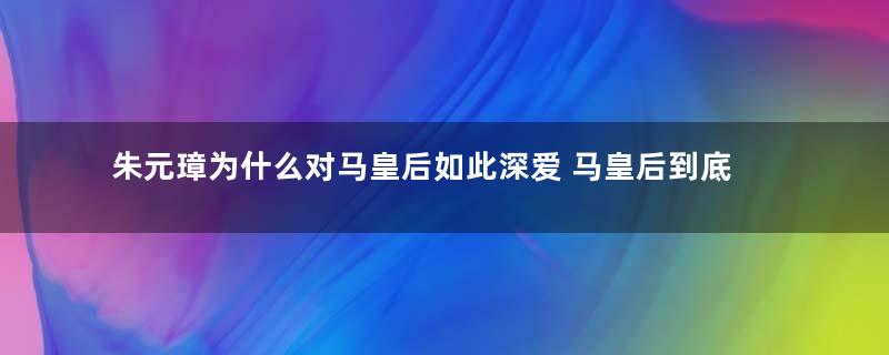 朱元璋为什么对马皇后如此深爱 马皇后到底好在什么地方